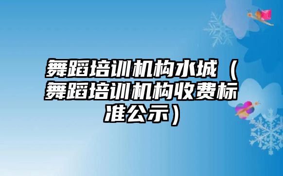 舞蹈培訓機構水城（舞蹈培訓機構收費標準公示）