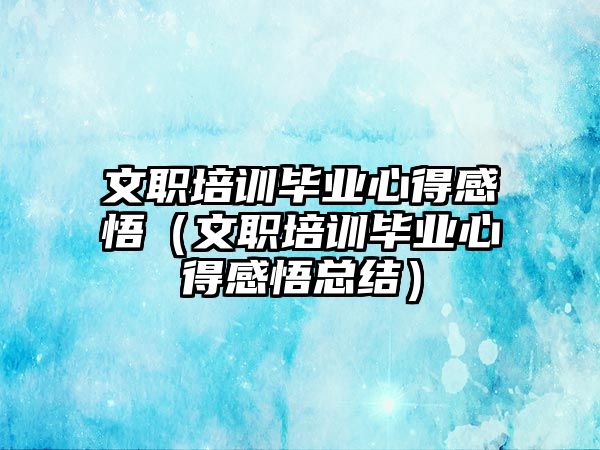 文職培訓畢業心得感悟（文職培訓畢業心得感悟總結）