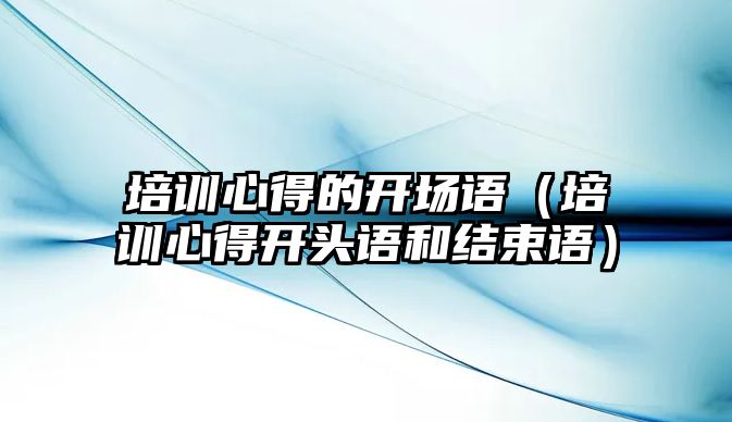 培訓心得的開場語（培訓心得開頭語和結束語）