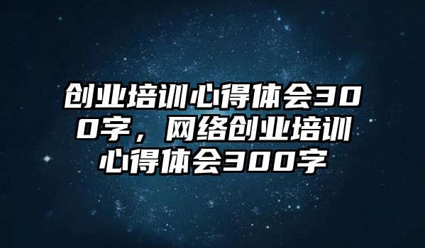 創業培訓心得體會300字，網絡創業培訓心得體會300字