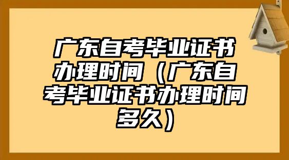 廣東自考畢業(yè)證書(shū)辦理時(shí)間（廣東自考畢業(yè)證書(shū)辦理時(shí)間多久）