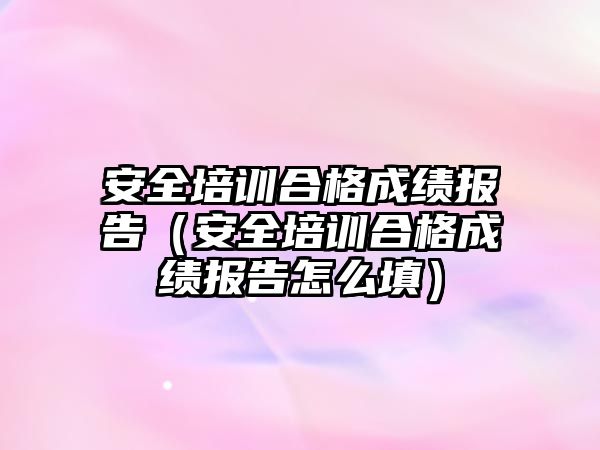 安全培訓合格成績報告（安全培訓合格成績報告怎么填）