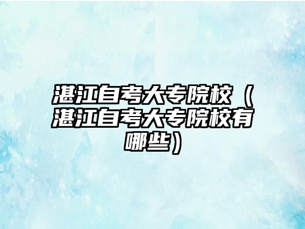 湛江自考大專院校（湛江自考大專院校有哪些）