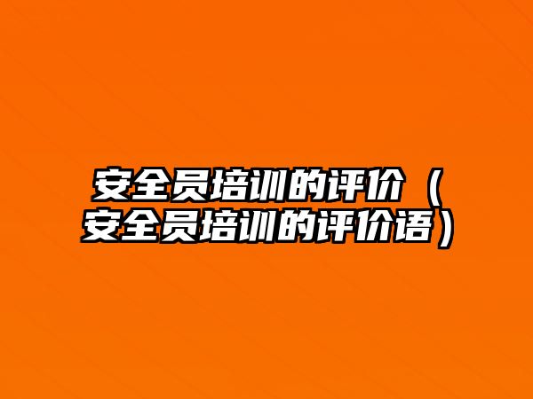 安全員培訓的評價（安全員培訓的評價語）