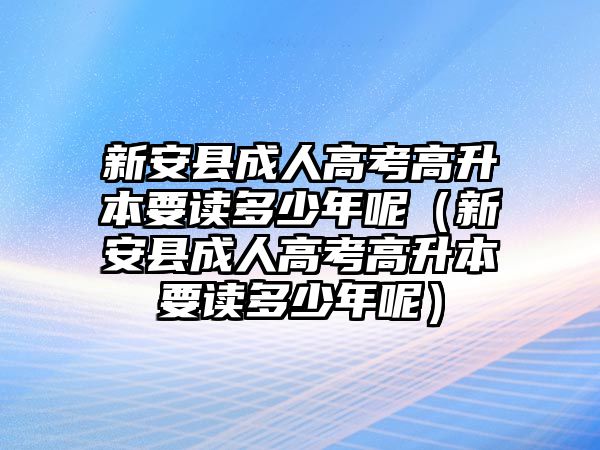 新安縣成人高考高升本要讀多少年呢（新安縣成人高考高升本要讀多少年呢）