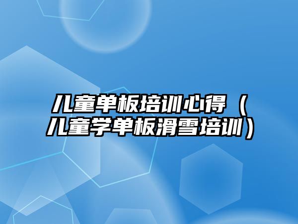 兒童單板培訓(xùn)心得（兒童學(xué)單板滑雪培訓(xùn)）