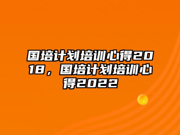 國培計劃培訓心得2018，國培計劃培訓心得2022