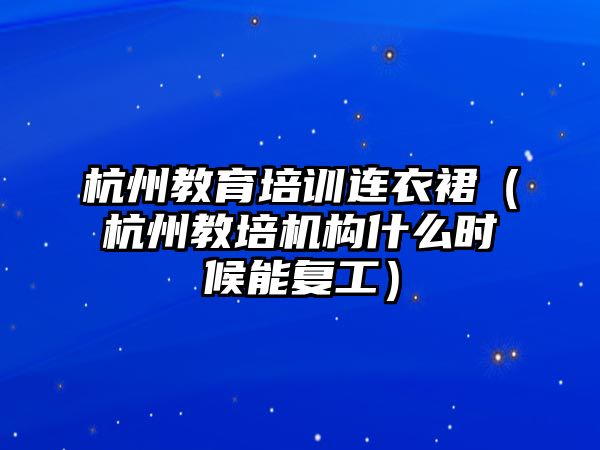 杭州教育培訓連衣裙（杭州教培機構什么時候能復工）