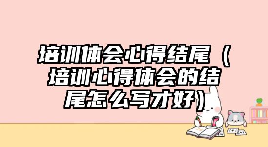 培訓體會心得結尾（培訓心得體會的結尾怎么寫才好）