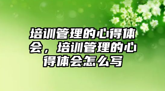 培訓管理的心得體會，培訓管理的心得體會怎么寫