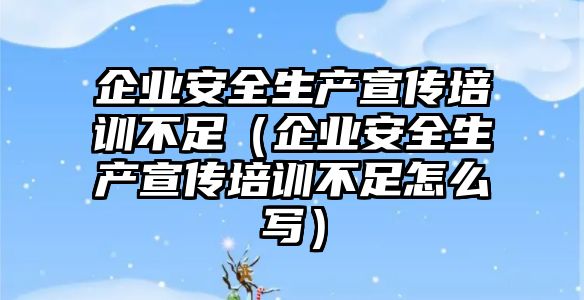 企業安全生產宣傳培訓不足（企業安全生產宣傳培訓不足怎么寫）