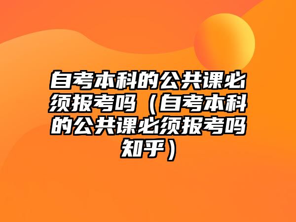 自考本科的公共課必須報考嗎（自考本科的公共課必須報考嗎知乎）