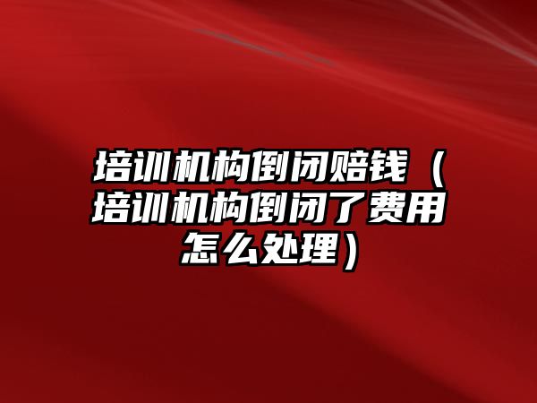 培訓機構倒閉賠錢（培訓機構倒閉了費用怎么處理）