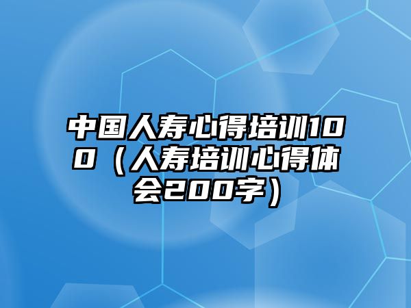 中國人壽心得培訓100（人壽培訓心得體會200字）