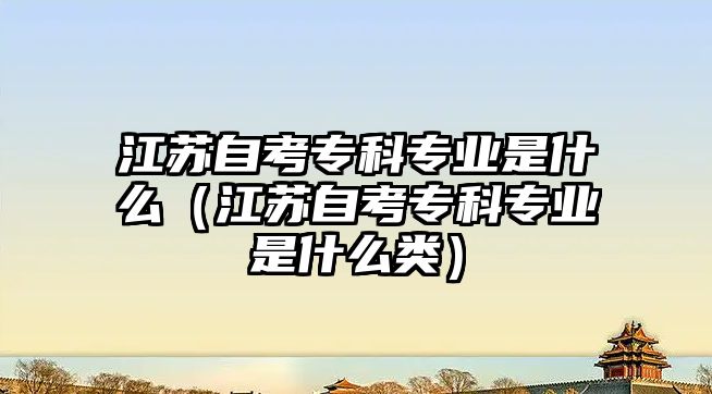 江蘇自考專科專業是什么（江蘇自考專科專業是什么類）