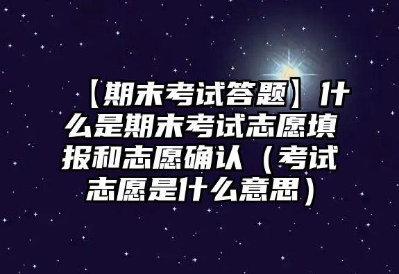 【期末考試答題】什么是期末考試志愿填報和志愿確認(rèn)（考試志愿是什么意思）