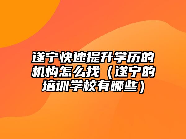 遂寧快速提升學歷的機構(gòu)怎么找（遂寧的培訓學校有哪些）