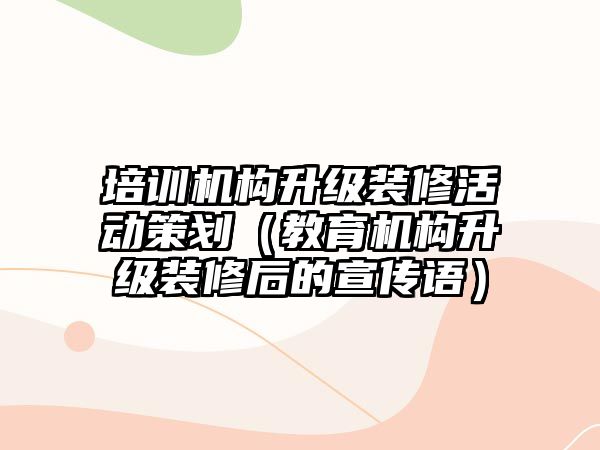 培訓機構升級裝修活動策劃（教育機構升級裝修后的宣傳語）