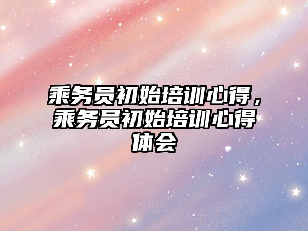 乘務員初始培訓心得，乘務員初始培訓心得體會