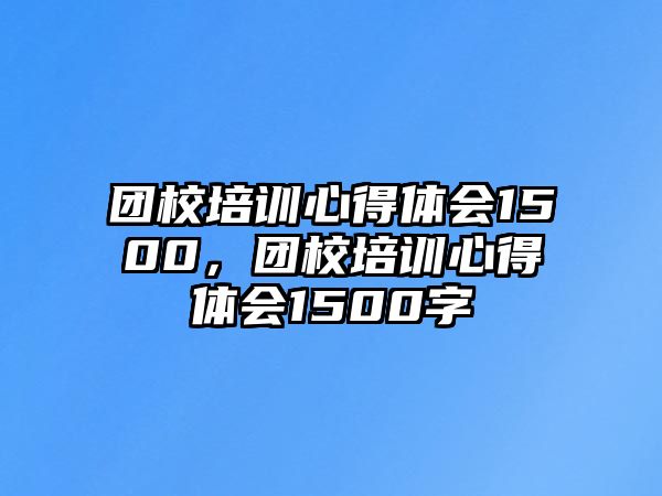 團校培訓心得體會1500，團校培訓心得體會1500字