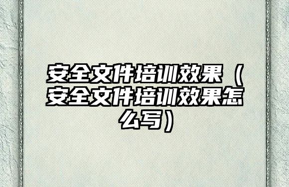 安全文件培訓效果（安全文件培訓效果怎么寫）