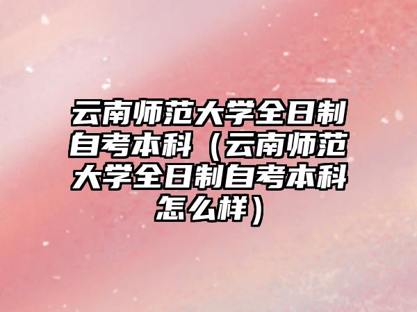 云南師范大學全日制自考本科（云南師范大學全日制自考本科怎么樣）