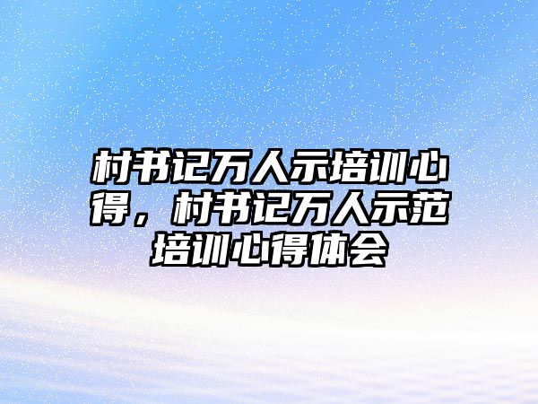 村書記萬人示培訓心得，村書記萬人示范培訓心得體會