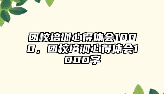 團校培訓心得體會1000，團校培訓心得體會1000字