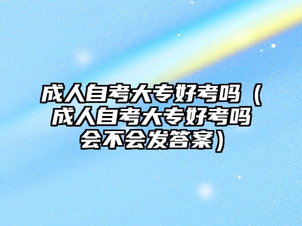 成人自考大專好考嗎（成人自考大專好考嗎會(huì)不會(huì)發(fā)答案）