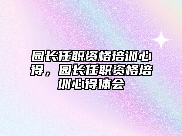 園長任職資格培訓心得，園長任職資格培訓心得體會