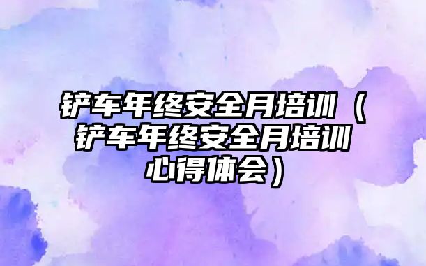 鏟車年終安全月培訓（鏟車年終安全月培訓心得體會）