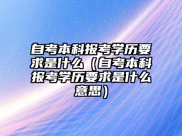 自考本科報考學歷要求是什么（自考本科報考學歷要求是什么意思）