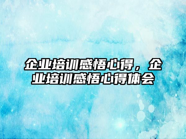 企業(yè)培訓(xùn)感悟心得，企業(yè)培訓(xùn)感悟心得體會(huì)