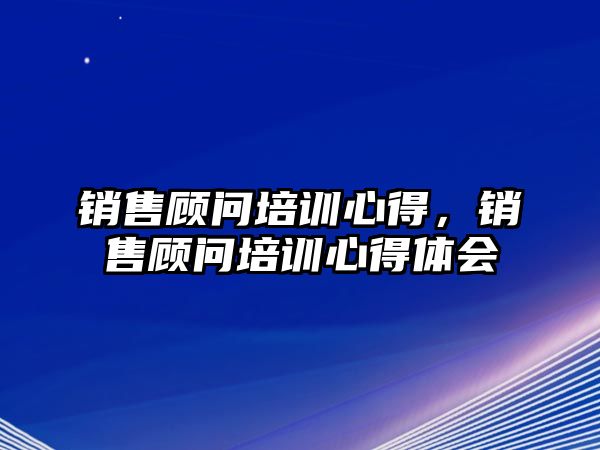 銷售顧問培訓心得，銷售顧問培訓心得體會