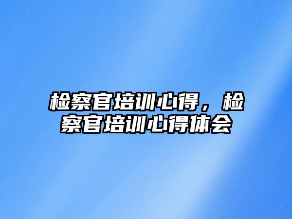 檢察官培訓心得，檢察官培訓心得體會