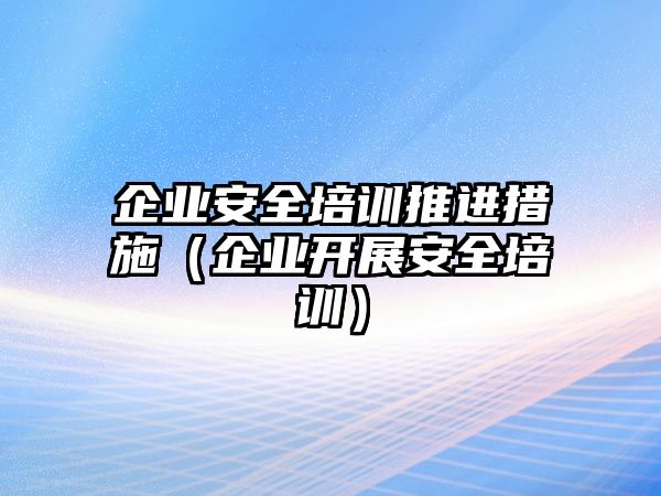 企業(yè)安全培訓(xùn)推進(jìn)措施（企業(yè)開展安全培訓(xùn)）