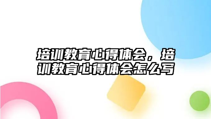 培訓教育心得體會，培訓教育心得體會怎么寫