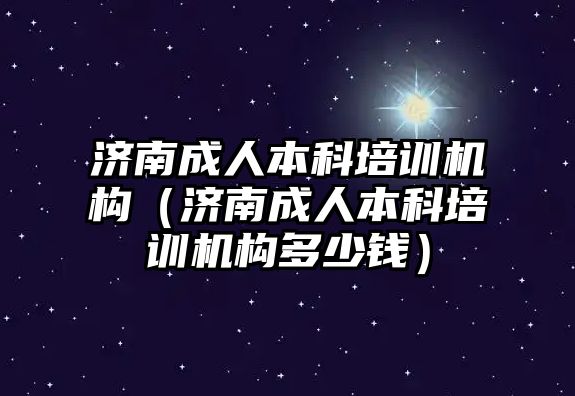 濟南成人本科培訓(xùn)機構(gòu)（濟南成人本科培訓(xùn)機構(gòu)多少錢）