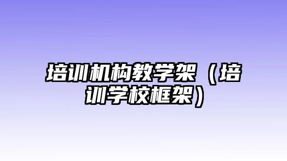 培訓機構(gòu)教學架（培訓學校框架）