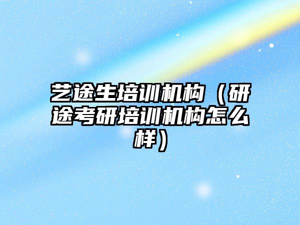 藝途生培訓機構（研途考研培訓機構怎么樣）