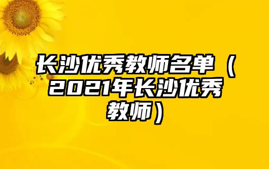 長沙優秀教師名單（2021年長沙優秀教師）