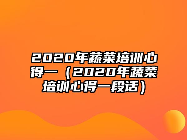 2020年蔬菜培訓心得一（2020年蔬菜培訓心得一段話）