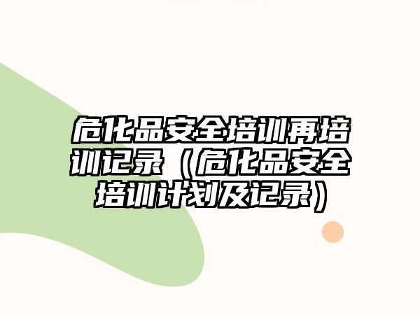 危化品安全培訓再培訓記錄（危化品安全培訓計劃及記錄）