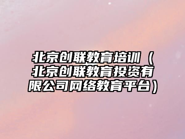 北京創聯教育培訓（北京創聯教育投資有限公司網絡教育平臺）