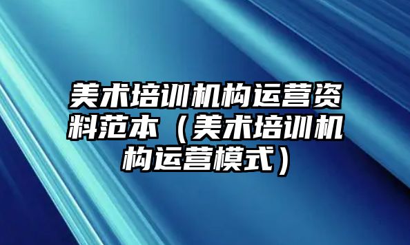 美術(shù)培訓(xùn)機(jī)構(gòu)運(yùn)營資料范本（美術(shù)培訓(xùn)機(jī)構(gòu)運(yùn)營模式）