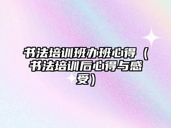 書法培訓班辦班心得（書法培訓后心得與感受）