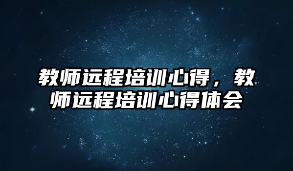 教師遠(yuǎn)程培訓(xùn)心得，教師遠(yuǎn)程培訓(xùn)心得體會(huì)