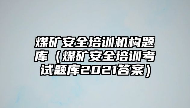 煤礦安全培訓機構題庫（煤礦安全培訓考試題庫2021答案）