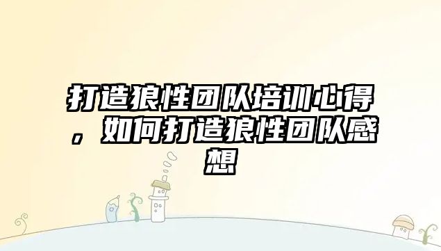 打造狼性團隊培訓心得，如何打造狼性團隊感想