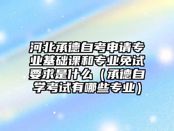 河北承德自考申請專業基礎課和專業免試要求是什么（承德自學考試有哪些專業）